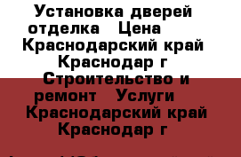 Установка дверей, отделка › Цена ­ 18 - Краснодарский край, Краснодар г. Строительство и ремонт » Услуги   . Краснодарский край,Краснодар г.